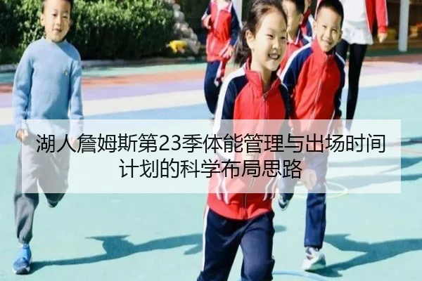 湖人詹姆斯第23季体能管理与出场时间计划的科学布局思路