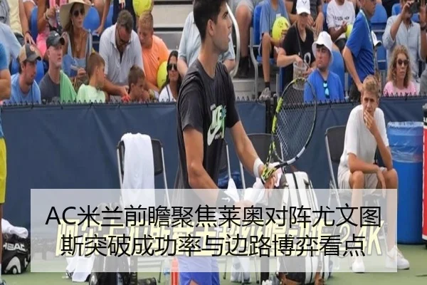 AC米兰前瞻聚焦莱奥对阵尤文图斯突破成功率与边路博弈看点