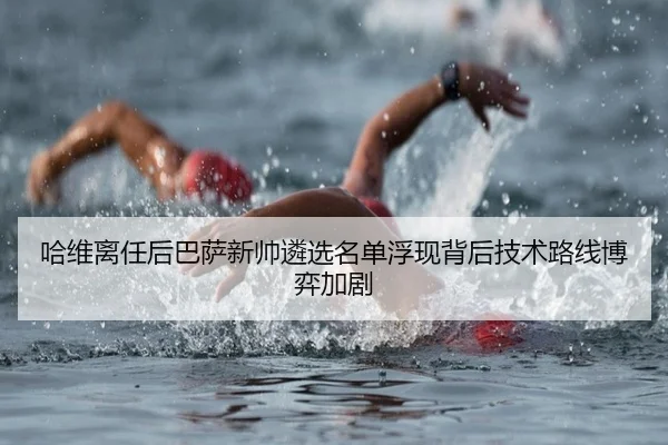 哈维离任后巴萨新帅遴选名单浮现背后技术路线博弈加剧