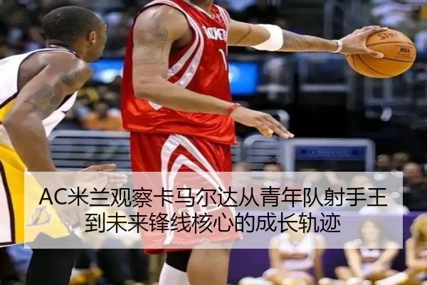 AC米兰观察卡马尔达从青年队射手王到未来锋线核心的成长轨迹