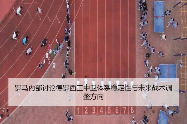 罗马内部讨论德罗西三中卫体系稳定性与未来战术调整方向