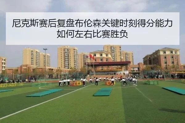 尼克斯赛后复盘布伦森关键时刻得分能力如何左右比赛胜负