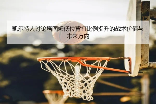凯尔特人讨论塔图姆低位背打比例提升的战术价值与未来方向