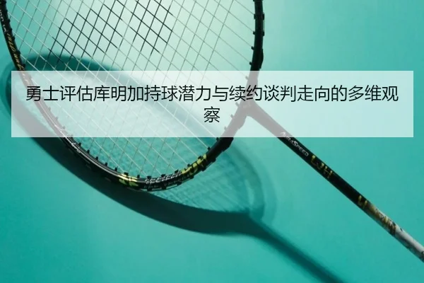 勇士评估库明加持球潜力与续约谈判走向的多维观察