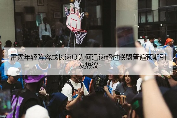 雷霆年轻阵容成长速度为何迅速超过联盟普遍预期引发热议