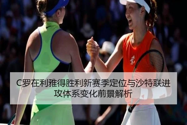 C罗在利雅得胜利新赛季定位与沙特联进攻体系变化前景解析