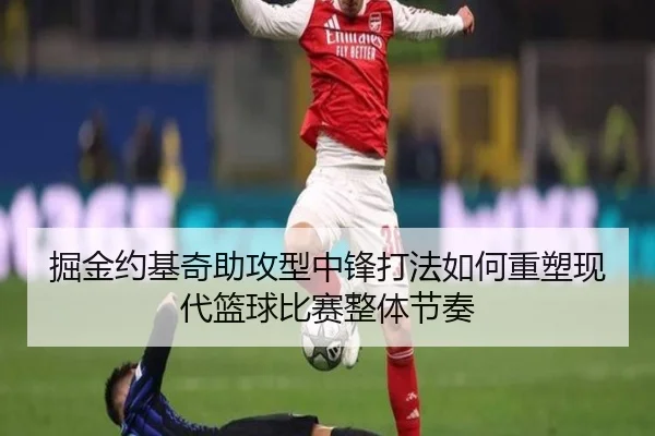 掘金约基奇助攻型中锋打法如何重塑现代篮球比赛整体节奏