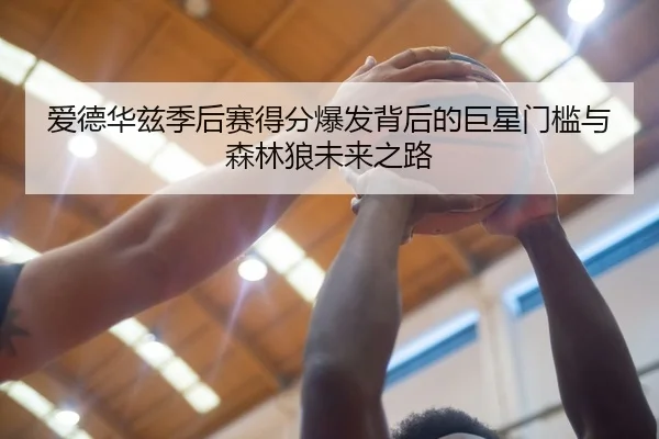 爱德华兹季后赛得分爆发背后的巨星门槛与森林狼未来之路