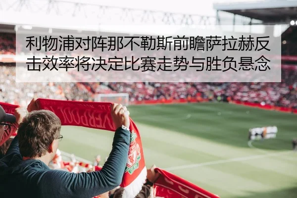 利物浦对阵那不勒斯前瞻萨拉赫反击效率将决定比赛走势与胜负悬念