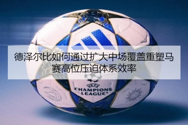 德泽尔比如何通过扩大中场覆盖重塑马赛高位压迫体系效率