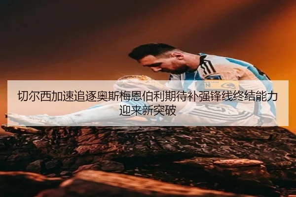 切尔西加速追逐奥斯梅恩伯利期待补强锋线终结能力迎来新突破